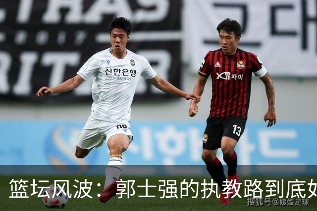 篮坛风波：郭士强的执教路到底如何翻车？