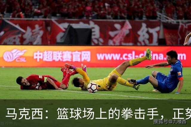 马克西：篮球场上的拳击手，正努力成为超级明星！